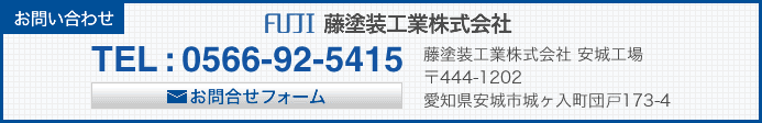 お問い合わせ 藤塗装工業株式会社 TEL : 0566-92-5415 藤塗装工業株式会社 安城工場 〒444-1202 愛知県安城市城ヶ入町団路173-4